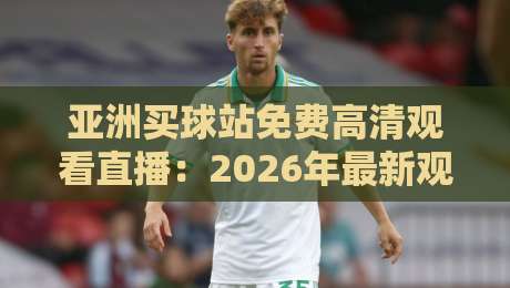 亚洲买球站免费高清观看直播:2026年最新观赛资源与避坑指南(亚洲买球站)
