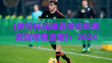 (世界杯压球直播网免费高清观看直播):2026年看球新选择,免费高清不卡顿!