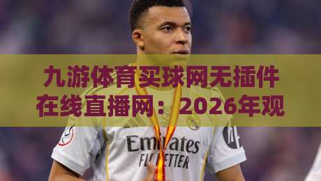 九游体育买球网无插件在线直播网:2026年观赛新选择,高清流畅体验如何炼成?