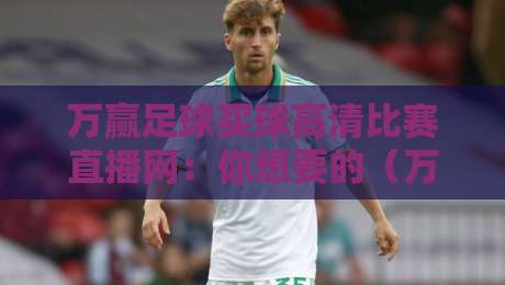 万赢足球买球高清比赛直播网:你想要的(万赢足球买球高清比赛直播网)观赛体验升级了吗?