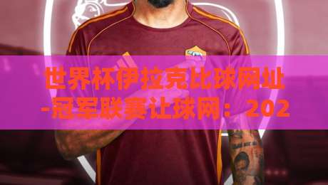 世界杯伊拉克比球网址-冠军联赛让球网:2026年球迷必知的五大核心渠道 世界杯伊拉克比球网址-冠军联赛让球网:2026年球迷必知的五大核心渠道