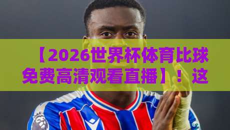 【2026世界杯体育比球免费高清观看直播】!这一届观赛指南彻底颠覆你的想象
