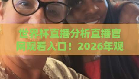 世界杯直播分析直播官网观看入口!2026年观赛新姿势