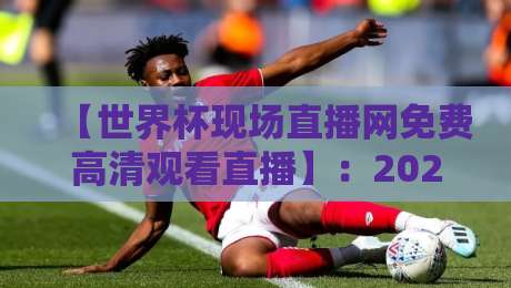 【世界杯现场直播网免费高清观看直播】:2026年最强观赛指南,别再花冤枉钱