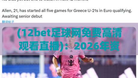 (12bet足球网免费高清观看直播):2026年资深球迷实测推荐,免费高清观看足球直播的正确打开方式与避坑指南