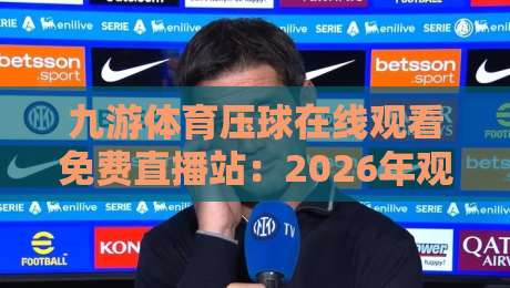 九游体育压球在线观看免费直播站：2026年观赛新体验，你试过吗？（九游体育压球）