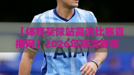 【体育买球站高清比赛直播网】2026年高清赛事直播平台使用体验