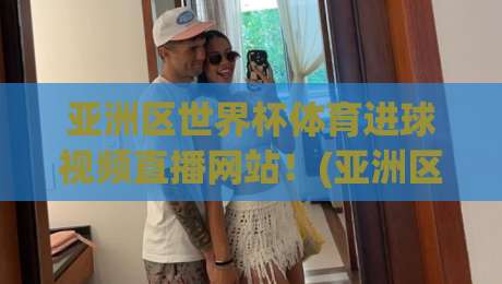 亚洲区世界杯体育进球视频直播网站!(亚洲区世界杯体育进球视频直播网站) 2026年观赛必备指南