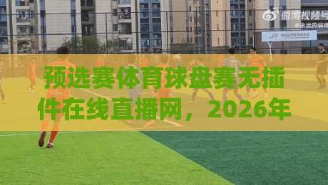 预选赛体育球盘赛无插件在线直播网，2026年观赛新姿势你get了吗？