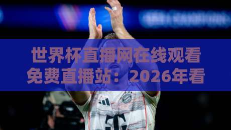 世界杯直播网在线观看免费直播站：2026年看球新姿势，这些平台你该知道！
