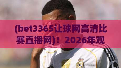 (bet3365让球网高清比赛直播网)!2026年观赛体验全面升级,你选对了吗?