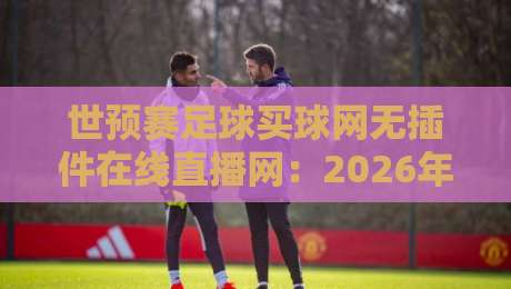 世预赛足球买球网无插件在线直播网：2026年看世预赛，这些平台才是真·省心