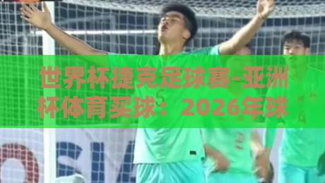 世界杯捷克足球赛-亚洲杯体育买球:2026年球迷必看的热门趋势与实战策略 世界杯捷克足球赛-亚洲杯体育买球:2026年球迷必看的热门趋势与实战策略