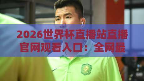 2026世界杯直播站直播官网观看入口:全网最全观赛指南与官方渠道解析