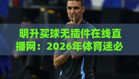 明升买球无插件在线直播网:2026年体育迷必备的高清观赛指南