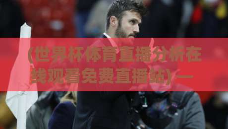 (世界杯体育直播分析在线观看免费直播站) — 2026年观赛与战术分析全攻略