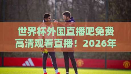 世界杯外围直播吧免费高清观看直播!2026年世预赛观赛指南与避坑攻略