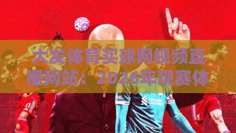 大发体育买球网视频直播网站:2026年观赛体验实测与避坑指南