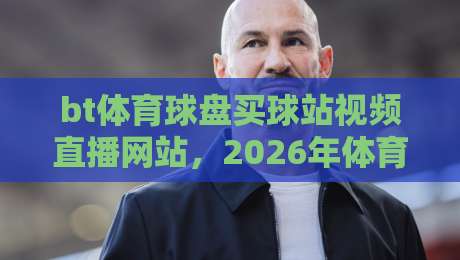 bt体育球盘买球站视频直播网站,2026年体育迷的必备观赛指南