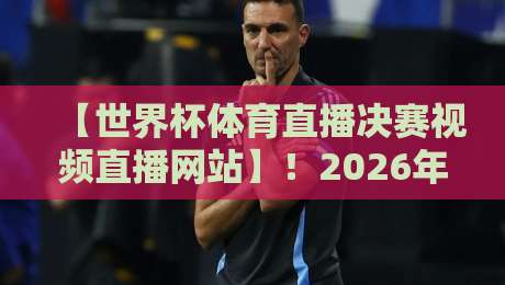 【世界杯体育直播决赛视频直播网站】!2026年看球终极攻略+世界杯体育直播决赛视频直播网站