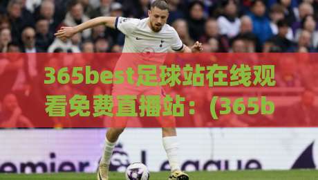 365best足球站在线观看免费直播站:(365best足球站在线观看免费直播站)2026年最新实测体验与避坑指南