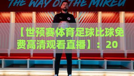 【世预赛体育足球比球免费高清观看直播】:2026年世界杯预选赛,这些隐藏观赛渠道让你一分不花看全场