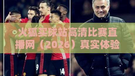 火狐买球站高清比赛直播网(2026)真实体验测评:画质与流畅度到底怎么样?