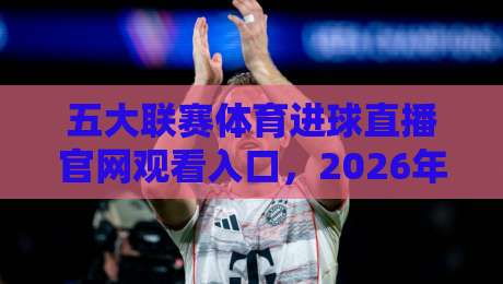 五大联赛体育进球直播官网观看入口,2026年最新实战指南