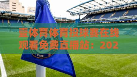 壹体育体育投球赛在线观看免费直播站:2026年观赛新体验,告别卡顿与付费烦恼