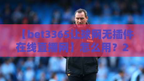 【bet3365让球网无插件在线直播网】怎么用?2026年体育迷都在用的观赛平台