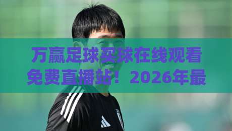 万赢足球买球在线观看免费直播站!2026年最新观赛攻略(万赢足球买球在线观看免费直播站)