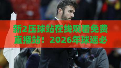 新2压球站在线观看免费直播站!2026年球迷必备的高清观赛指南