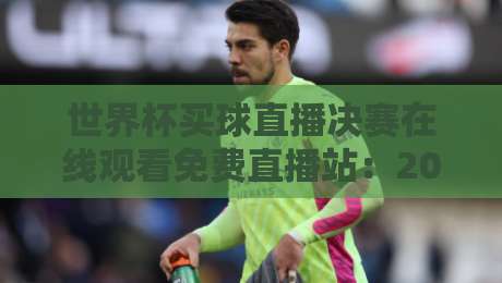 世界杯买球直播决赛在线观看免费直播站：2026年最全观赛指南来了！