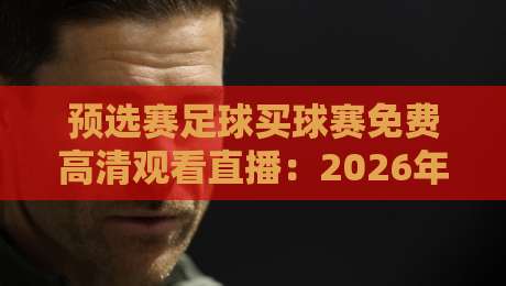 预选赛足球买球赛免费高清观看直播：2026年最全观赛攻略与平台实测