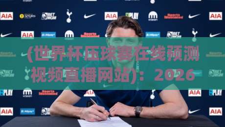 (世界杯压球赛在线预测视频直播网站):2026年观赛与预测新体验