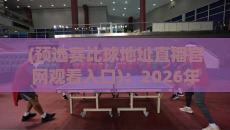 (预选赛比球地址直播官网观看入口):2026年最新预选赛直播观看全攻略,官方地址与官网入口详细对比,球迷朋友必备收藏指南!