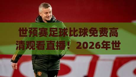 世预赛足球比球免费高清观看直播!2026年世界杯预选赛观赛全攻略(世预赛)