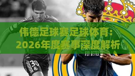 伟德足球赛足球体育: 2026年度赛事深度解析(伟德足球赛足球体育) 你不容错过 伟德足球赛足球体育: 2026年度赛事深度解析(伟德足球赛足球体育) 你不容错过