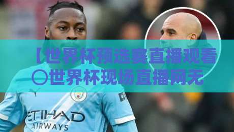 【世界杯预选赛直播观看⊙世界杯现场直播网无插件在线直播网】：2026年球迷必藏的观赛指南