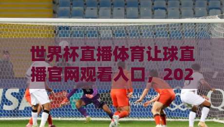 世界杯直播体育让球直播官网观看入口,2026美加墨世界杯观赛指南!(世界杯直播体育让球直播官网观看入口)