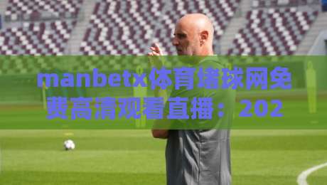 manbetx体育堵球网免费高清观看直播:2026年全网最全免费体育直播攻略