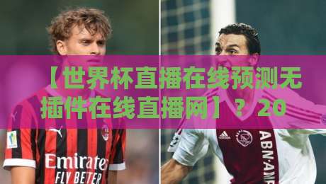 【世界杯直播在线预测无插件在线直播网】?2026年观赛新选择,你不可不知的细节