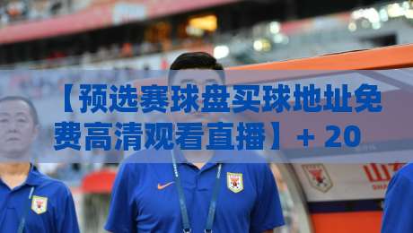 【预选赛球盘买球地址免费高清观看直播】+ 2026年最新通道,球迷必看!