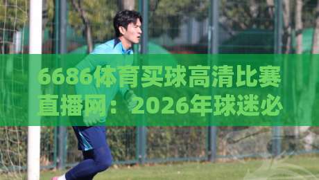 6686体育买球高清比赛直播网:2026年球迷必备的高清观赛平台