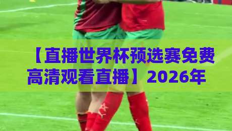 【直播世界杯预选赛免费高清观看直播】2026年全程观赛攻略:从找到平台到避开广告,一篇搞定!