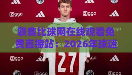联赛比球网在线观看免费直播站:2026年球迷必备的高清观赛指南