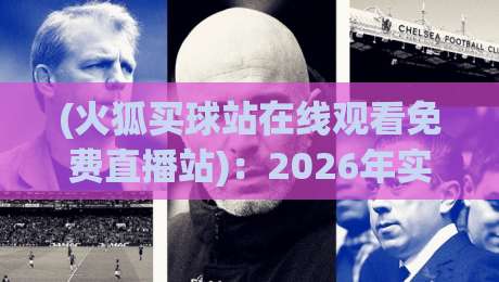 (火狐买球站在线观看免费直播站):2026年实战体验与避坑指南