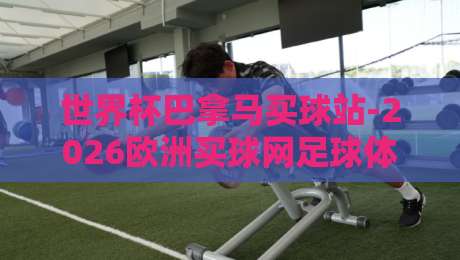 世界杯巴拿马买球站-2026欧洲买球网足球体育:揭秘球迷新宠与押注陷阱 世界杯巴拿马买球站-2026欧洲买球网足球体育:揭秘球迷新宠与押注陷阱