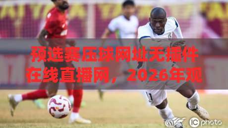 预选赛压球网址无插件在线直播网，2026年观赛新选择！
