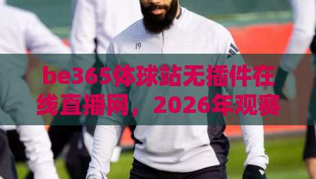be365体球站无插件在线直播网，2026年观赛新体验（真实反馈）